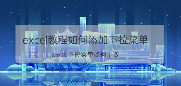 excel教程如何添加下拉菜单 excel下拉菜单如何更改？